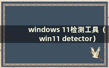 windows 11检测工具（win11 detector）